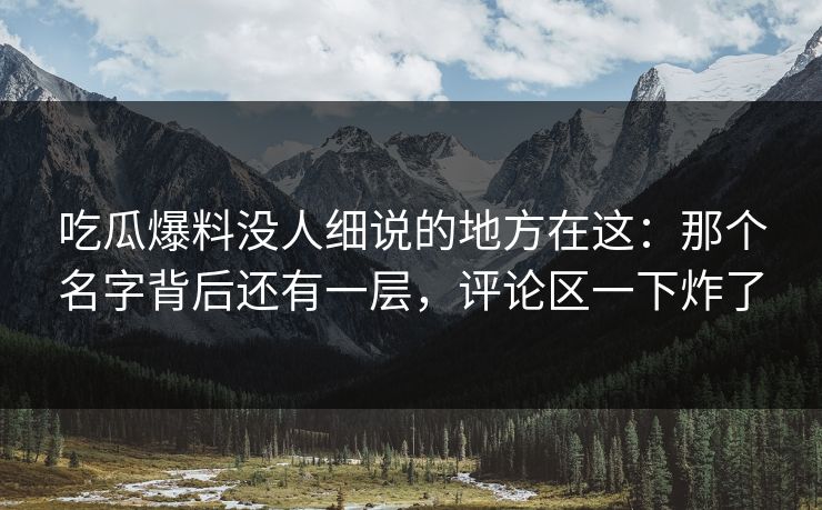 吃瓜爆料没人细说的地方在这：那个名字背后还有一层，评论区一下炸了