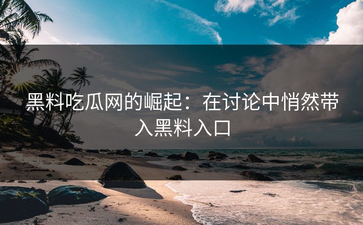 黑料吃瓜网的崛起：在讨论中悄然带入黑料入口