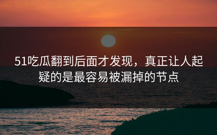 51吃瓜翻到后面才发现，真正让人起疑的是最容易被漏掉的节点