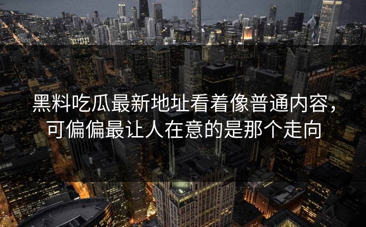 黑料吃瓜最新地址看着像普通内容，可偏偏最让人在意的是那个走向