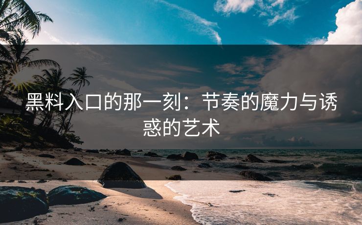 黑料入口的那一刻：节奏的魔力与诱惑的艺术