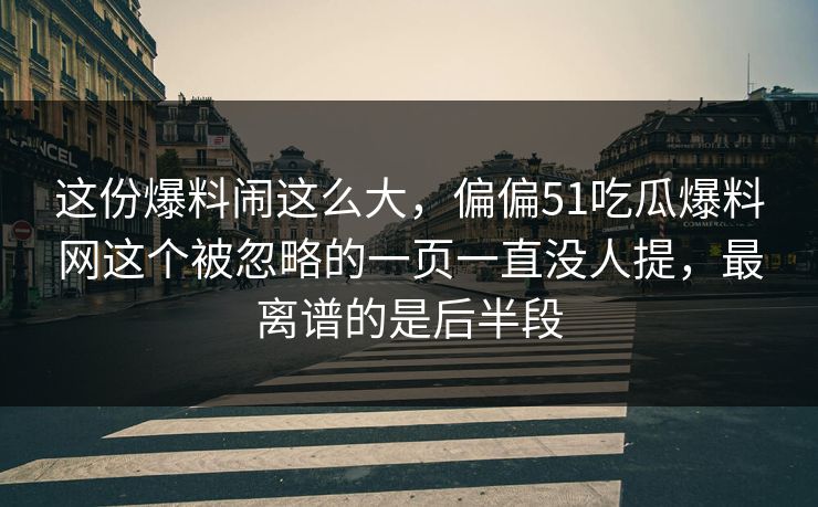 这份爆料闹这么大，偏偏51吃瓜爆料网这个被忽略的一页一直没人提，最离谱的是后半段