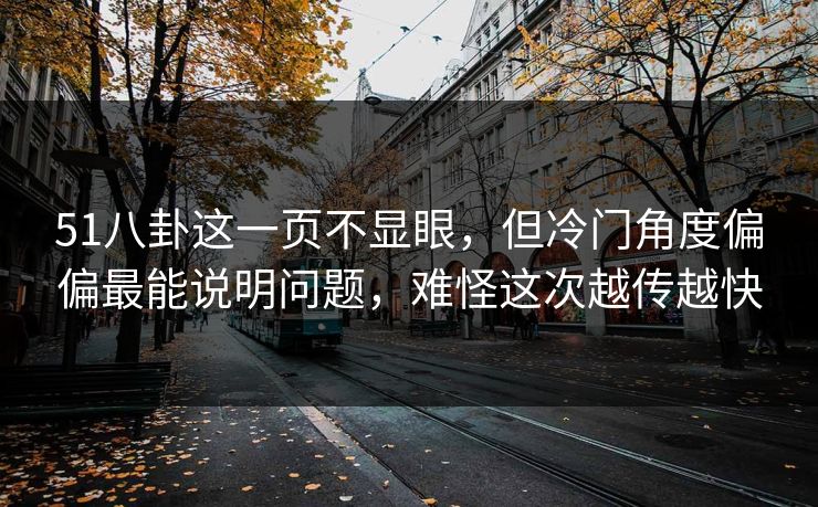 51八卦这一页不显眼，但冷门角度偏偏最能说明问题，难怪这次越传越快