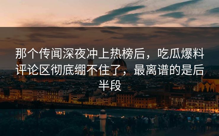 那个传闻深夜冲上热榜后，吃瓜爆料评论区彻底绷不住了，最离谱的是后半段