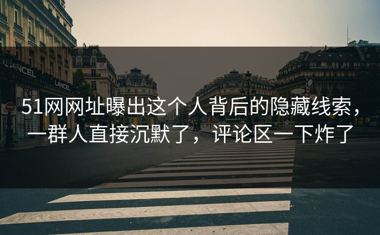 51网网址曝出这个人背后的隐藏线索，一群人直接沉默了，评论区一下炸了