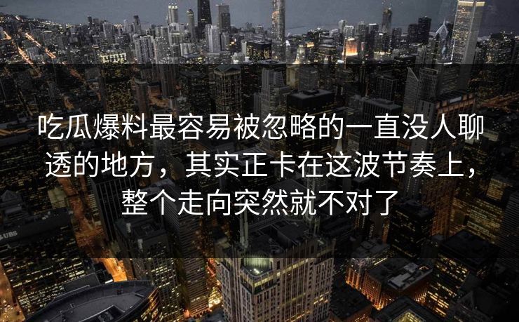 吃瓜爆料最容易被忽略的一直没人聊透的地方，其实正卡在这波节奏上，整个走向突然就不对了