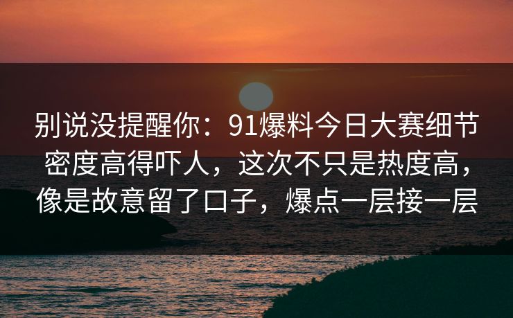 别说没提醒你：91爆料今日大赛细节密度高得吓人，这次不只是热度高，像是故意留了口子，爆点一层接一层