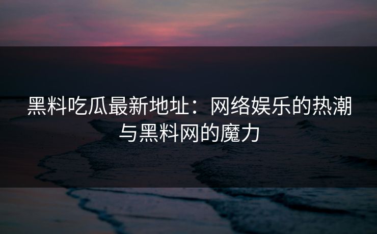 黑料吃瓜最新地址：网络娱乐的热潮与黑料网的魔力