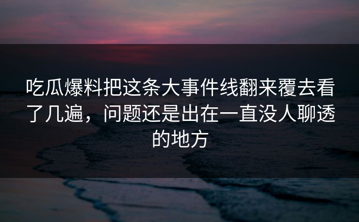 吃瓜爆料把这条大事件线翻来覆去看了几遍，问题还是出在一直没人聊透的地方