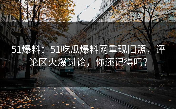 51爆料：51吃瓜爆料网重现旧照，评论区火爆讨论，你还记得吗？