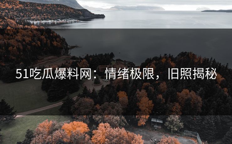 51吃瓜爆料网：情绪极限，旧照揭秘