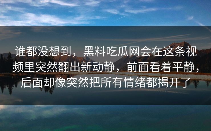 谁都没想到，黑料吃瓜网会在这条视频里突然翻出新动静，前面看着平静，后面却像突然把所有情绪都揭开了