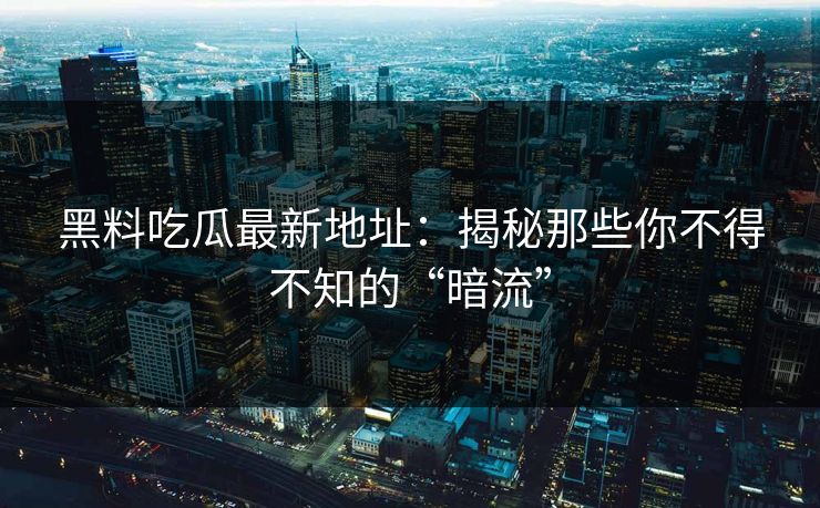 黑料吃瓜最新地址：揭秘那些你不得不知的“暗流”