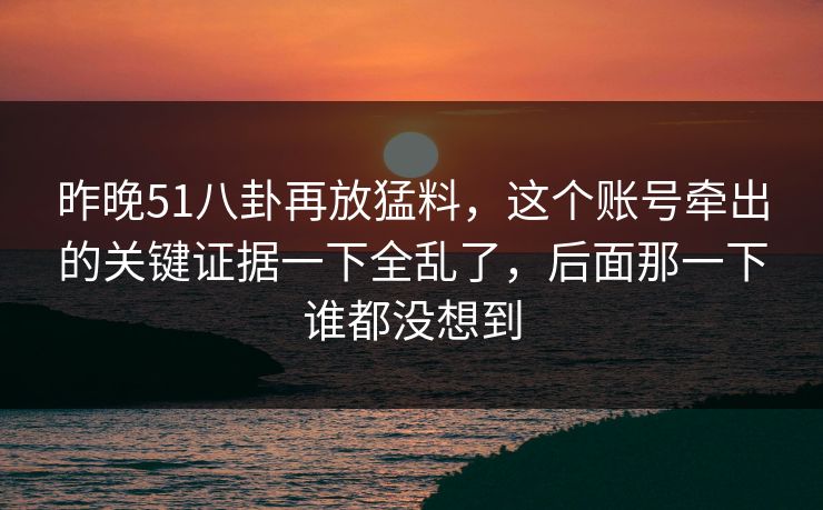 昨晚51八卦再放猛料，这个账号牵出的关键证据一下全乱了，后面那一下谁都没想到