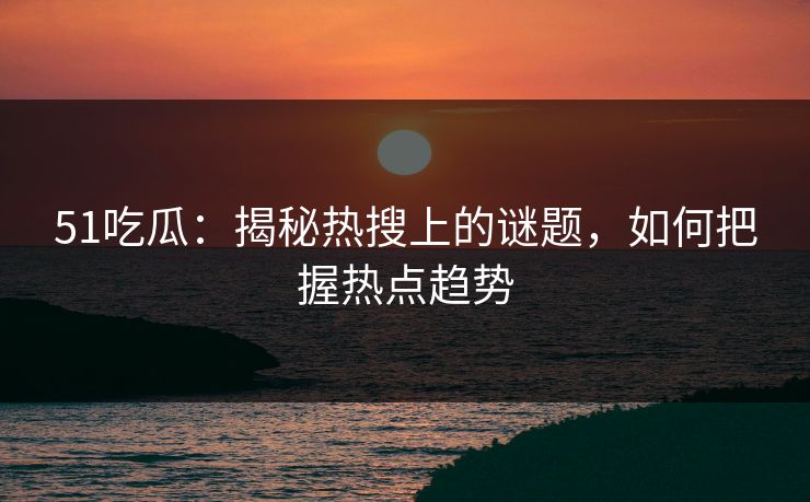 51吃瓜：揭秘热搜上的谜题，如何把握热点趋势
