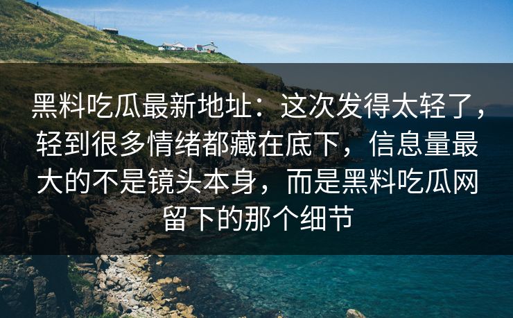 黑料吃瓜最新地址：这次发得太轻了，轻到很多情绪都藏在底下，信息量最大的不是镜头本身，而是黑料吃瓜网留下的那个细节