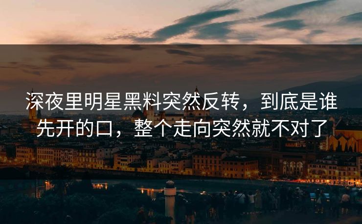 深夜里明星黑料突然反转，到底是谁先开的口，整个走向突然就不对了