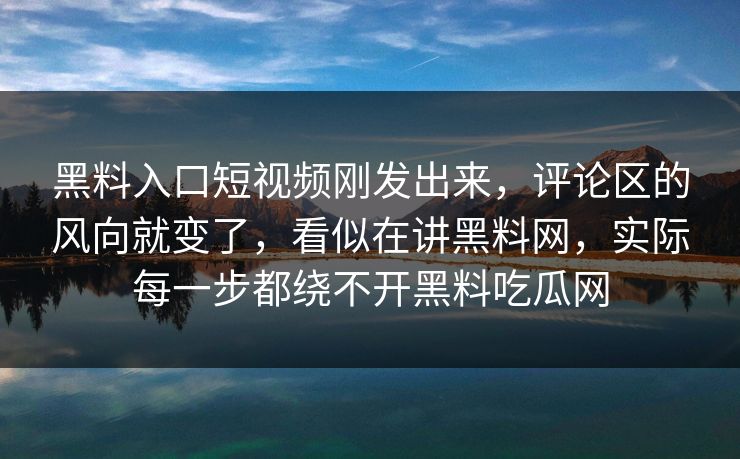 黑料入口短视频刚发出来，评论区的风向就变了，看似在讲黑料网，实际每一步都绕不开黑料吃瓜网