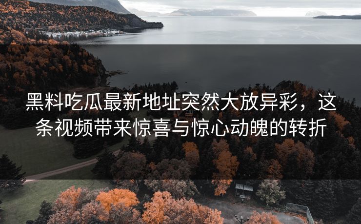 黑料吃瓜最新地址突然大放异彩，这条视频带来惊喜与惊心动魄的转折