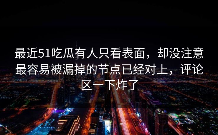 最近51吃瓜有人只看表面，却没注意最容易被漏掉的节点已经对上，评论区一下炸了