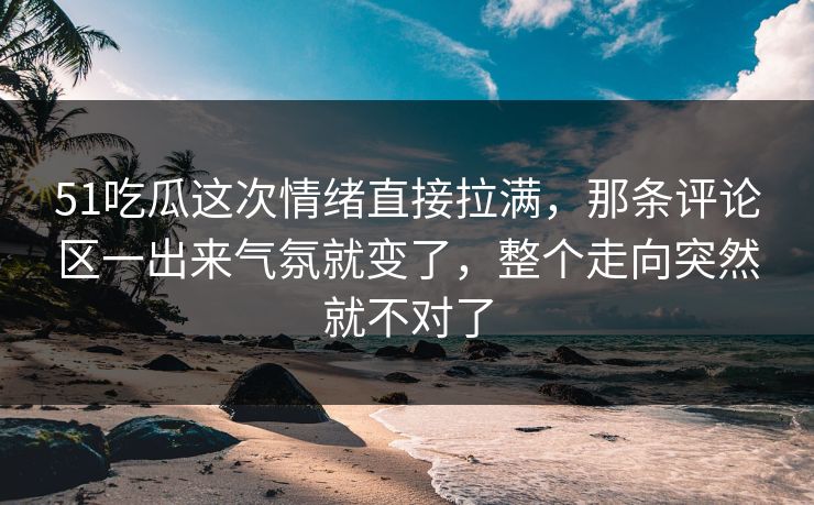51吃瓜这次情绪直接拉满，那条评论区一出来气氛就变了，整个走向突然就不对了