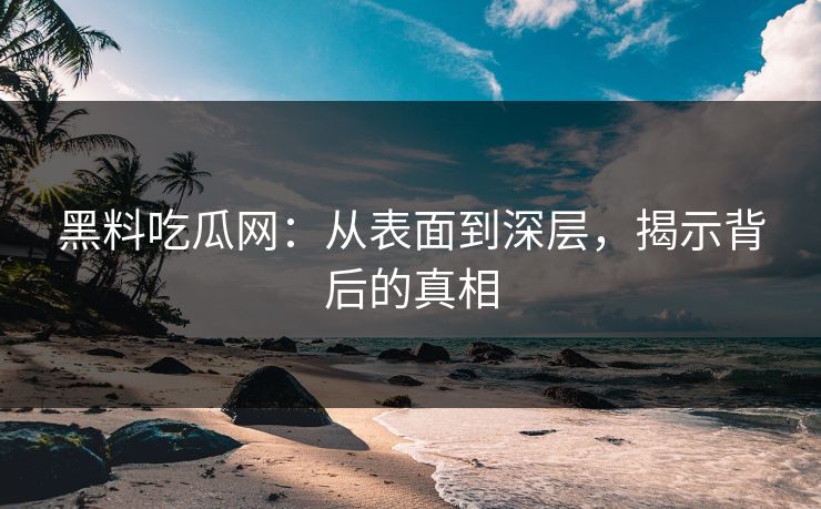 黑料吃瓜网：从表面到深层，揭示背后的真相