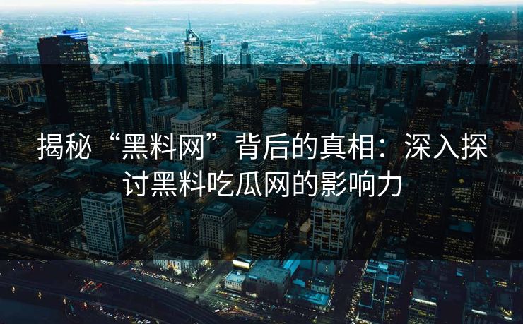 揭秘“黑料网”背后的真相：深入探讨黑料吃瓜网的影响力