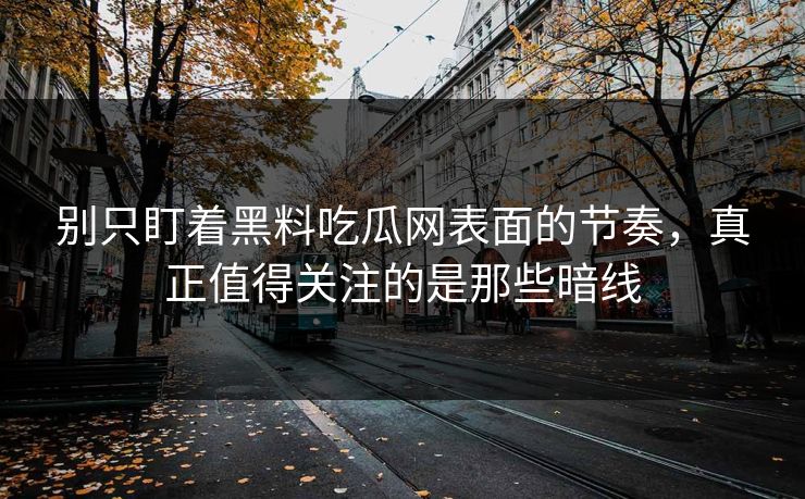 别只盯着黑料吃瓜网表面的节奏，真正值得关注的是那些暗线