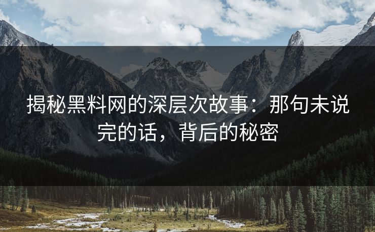 揭秘黑料网的深层次故事：那句未说完的话，背后的秘密