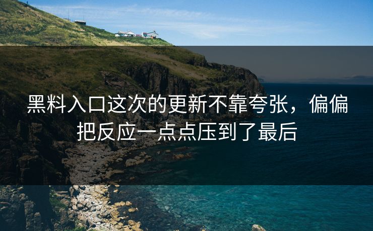 黑料入口这次的更新不靠夸张，偏偏把反应一点点压到了最后