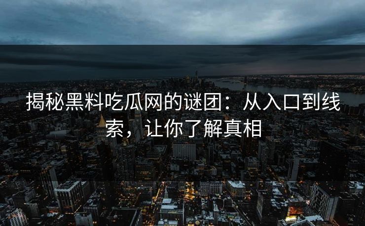 揭秘黑料吃瓜网的谜团：从入口到线索，让你了解真相