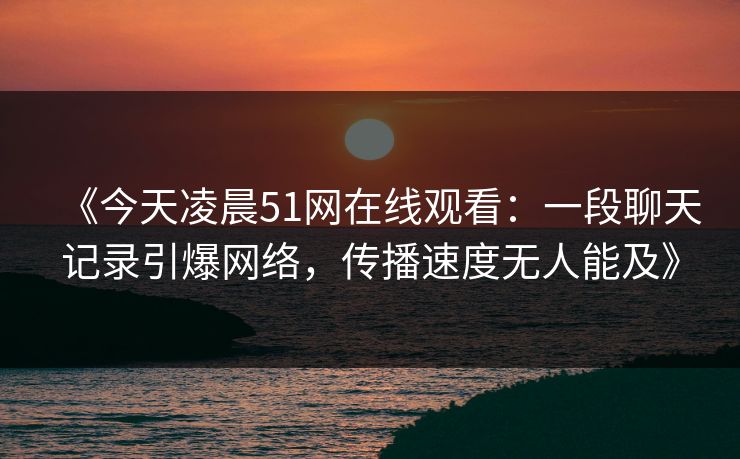 《今天凌晨51网在线观看：一段聊天记录引爆网络，传播速度无人能及》