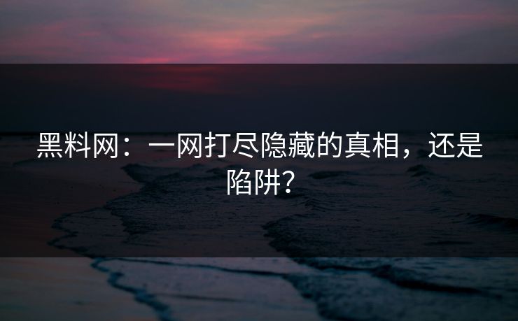 黑料网：一网打尽隐藏的真相，还是陷阱？