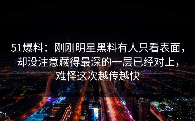 51爆料：刚刚明星黑料有人只看表面，却没注意藏得最深的一层已经对上，难怪这次越传越快