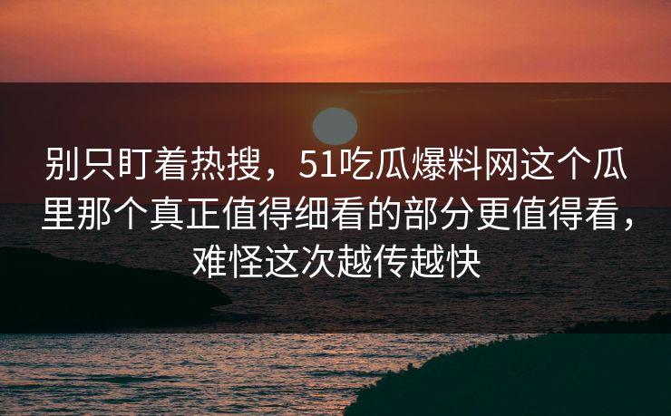 别只盯着热搜，51吃瓜爆料网这个瓜里那个真正值得细看的部分更值得看，难怪这次越传越快
