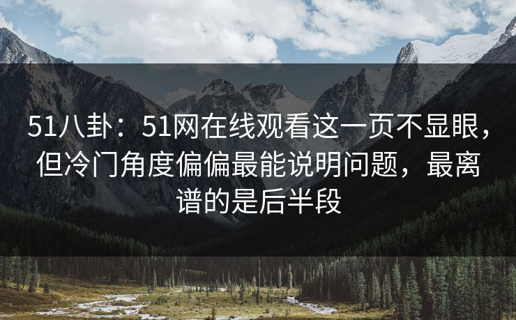 51八卦：51网在线观看这一页不显眼，但冷门角度偏偏最能说明问题，最离谱的是后半段
