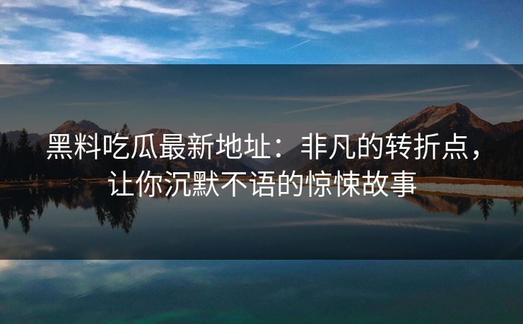 黑料吃瓜最新地址：非凡的转折点，让你沉默不语的惊悚故事