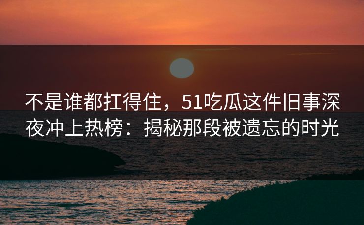 不是谁都扛得住，51吃瓜这件旧事深夜冲上热榜：揭秘那段被遗忘的时光