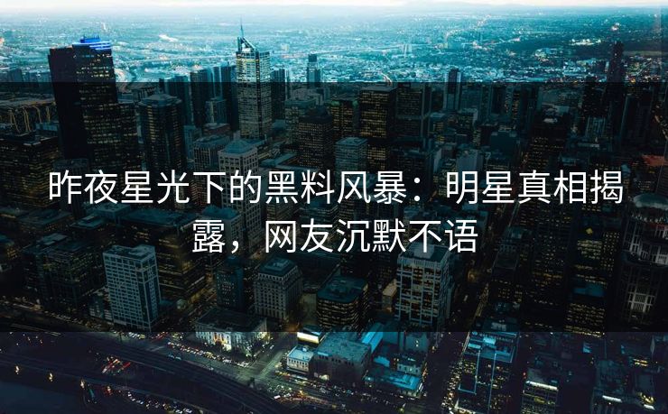 昨夜星光下的黑料风暴：明星真相揭露，网友沉默不语