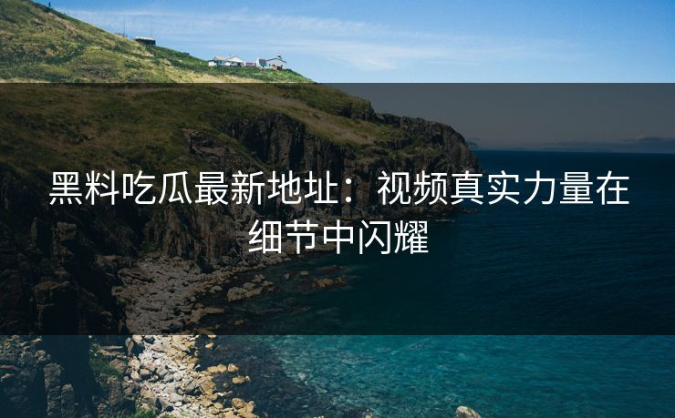 黑料吃瓜最新地址：视频真实力量在细节中闪耀