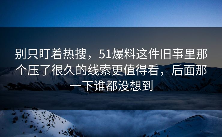 别只盯着热搜，51爆料这件旧事里那个压了很久的线索更值得看，后面那一下谁都没想到