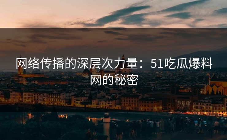 网络传播的深层次力量：51吃瓜爆料网的秘密