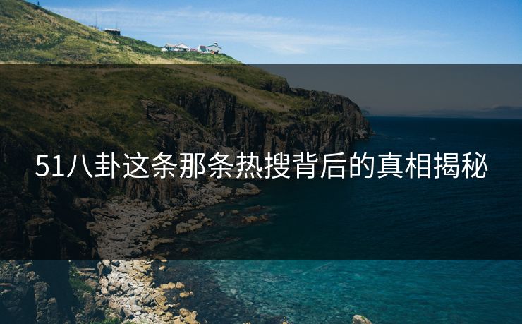 51八卦这条那条热搜背后的真相揭秘