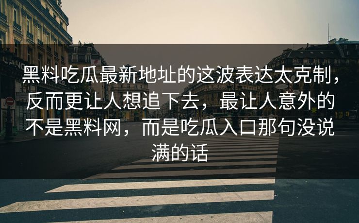 黑料吃瓜最新地址的这波表达太克制，反而更让人想追下去，最让人意外的不是黑料网，而是吃瓜入口那句没说满的话