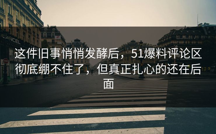 这件旧事悄悄发酵后，51爆料评论区彻底绷不住了，但真正扎心的还在后面