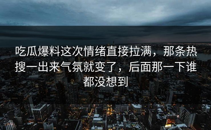吃瓜爆料这次情绪直接拉满，那条热搜一出来气氛就变了，后面那一下谁都没想到
