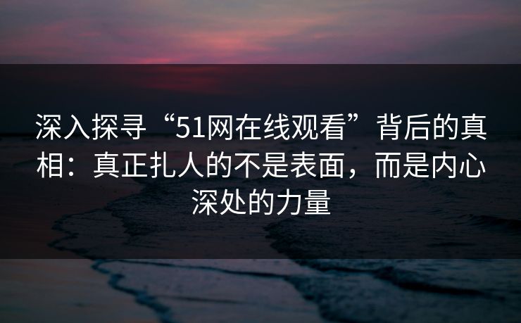 深入探寻“51网在线观看”背后的真相：真正扎人的不是表面，而是内心深处的力量