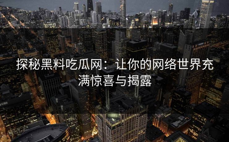 探秘黑料吃瓜网：让你的网络世界充满惊喜与揭露