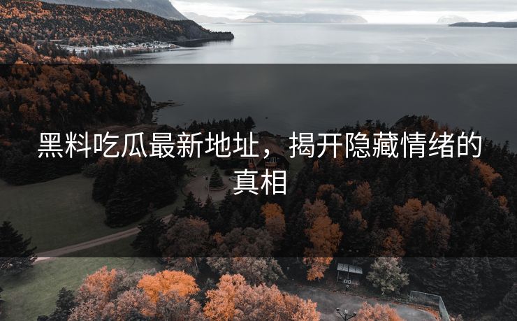 黑料吃瓜最新地址，揭开隐藏情绪的真相