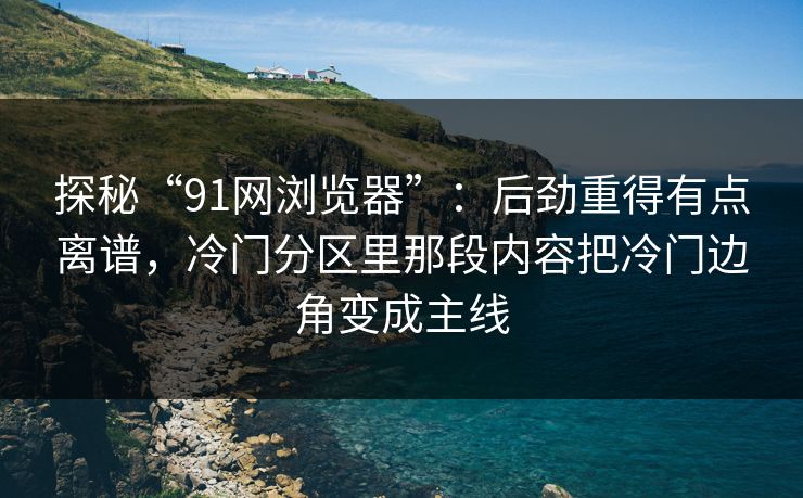 探秘“91网浏览器”:后劲重得有点离谱,冷门分区里那段内容把冷门边角变成主线 探秘“91网浏览器”:后劲重得有点离谱,冷门分区里那段内容把冷门边角变成主线